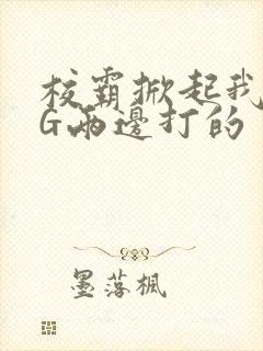 校霸掀起我光PG两边打的