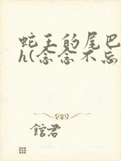 蛇王的尾巴高ah(念念不忘)小说