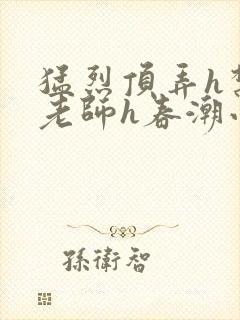 猛烈顶弄h禁欲老师h春潮小说