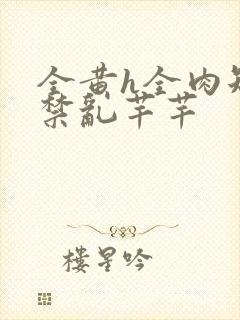 全黄h全肉短篇禁乱芊芊