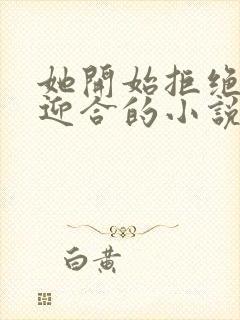 她开始拒绝慢迎迎合的小说