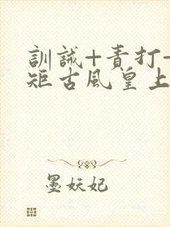 训诫+责打+规矩古风皇上皇后