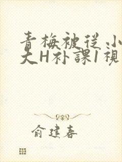 青梅被从小摸到大H补课1视频