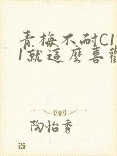 青梅不耐C1V1就这么喜欢学长