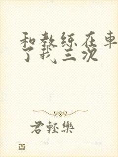 和教练在车里干了我三次