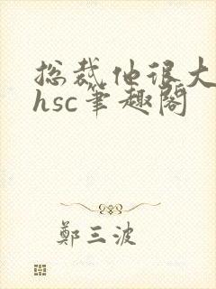 总裁他很大年上hsc笔趣阁