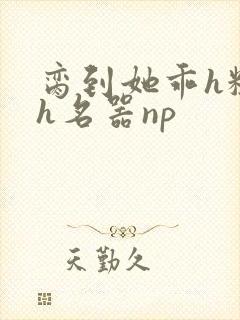 脔到她乖h粗话h名器np