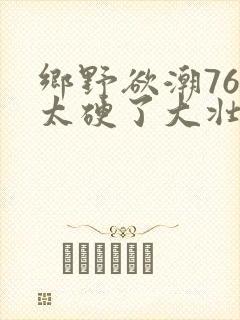 乡野欲潮76章太硬了大壮下载