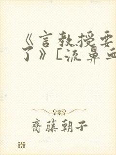 《言教授要撞坏了》[流鼻血]