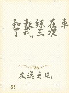 和教练在车里干了我三次