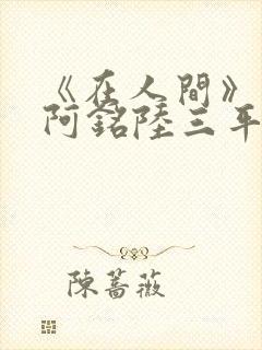 《在人间》采薇阿铭陆三平小说