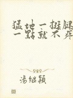 猛地一挺腿再开一点就不疼