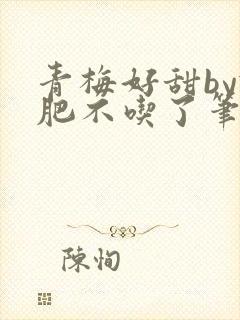 青梅好甜by减肥不吃了笔趣阁