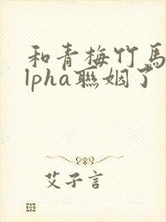 和青梅竹马的alpha联姻了 笔趣阁封面