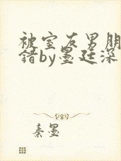 被室友男朋友认错by墨廷深 小说