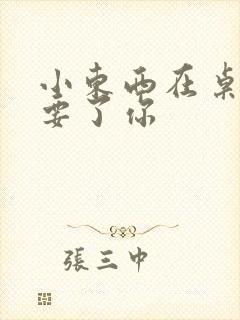 小东西在桌子上要了你