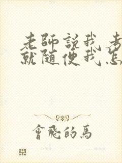 老师说我考好了就随便我怎样