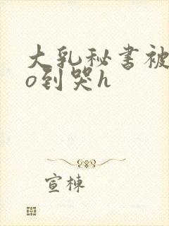 大乳秘书被cao到哭h