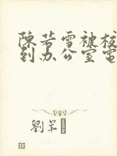 陈若雪被校长抱到办公室电影