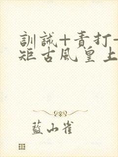 训诫+责打+规矩古风皇上皇后