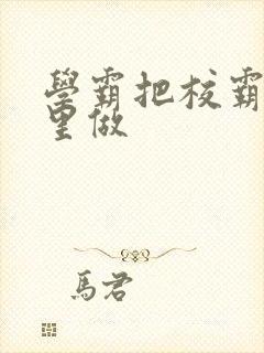 学霸把校霸往死里做