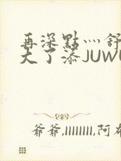再深点灬舒服灬大了添JUWU