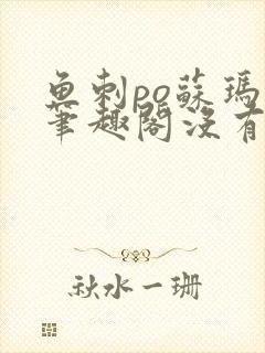 鱼刺po苏玛丽笔趣阁没有拼音