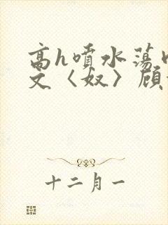 高h喷水荡肉欲文〈奴〉顾依依