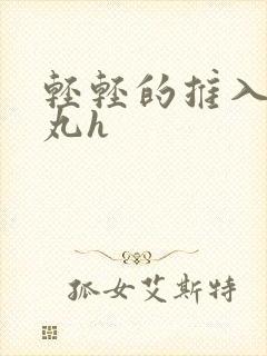 轻轻的推入合欢丸h