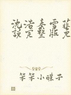 沈浩秦雪菲的小说完整版免费笔趣阁