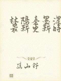 林阳秦墨浓小说最新更新时间