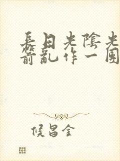 长日光阴光阴似箭乱作一团笔趣阁