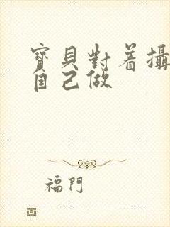 宝贝对着摄像头自己做