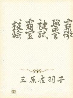 校霸被学霸压实验室试管微博