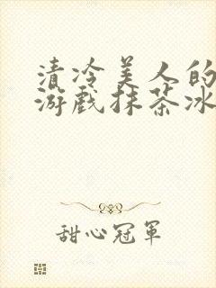 清冷美人的神奇游戏抹茶冰沙1