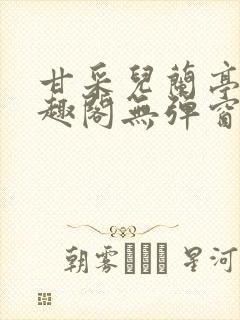 甘采儿兰亭舟笔趣阁无弹窗