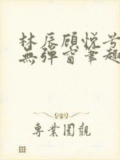 林辰顾悦兮正版无弹窗笔趣阁