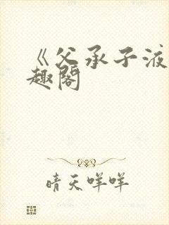 《父承子液》笔趣阁