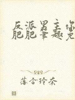 反派男主你好坏肥肥笔趣免费下载