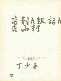 脔到h粗话h好爽山村