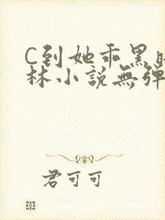 C到她乖黑暗森林小说无弹窗