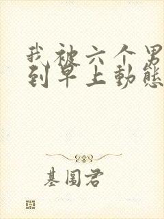 我被六个男人躁到早上动态图封面