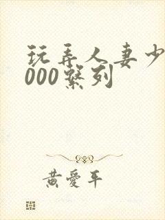 玩弄人妻少妇1000系列