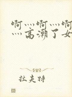 啊灬啊灬啊灬快灬高潮了女