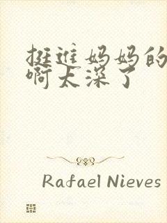 挺进妈妈的花苞啊太深了