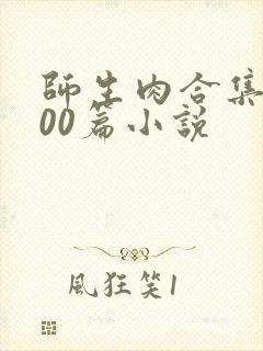 师生肉合集乱500篇小说