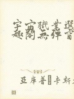 宇宙职业选手笔趣阁无弹窗无删减