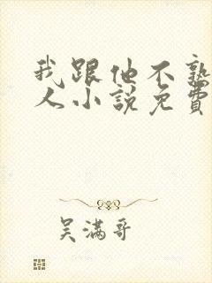 我跟他不熟笑佳人小说免费阅读