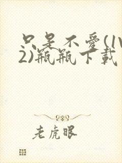 只是不爱(1V2)瓶瓶下载