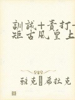 训诫+责打+规矩古风皇上皇后